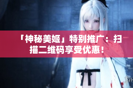 「神秘美姬」特别推广：扫描二维码享受优惠！