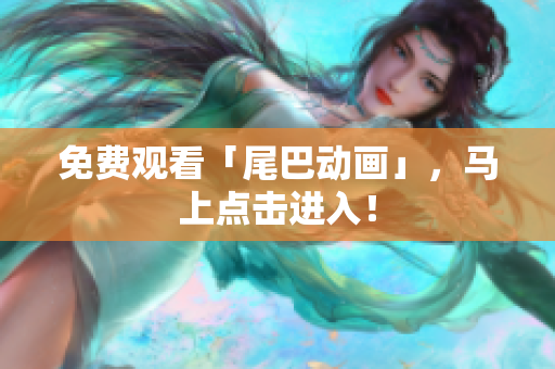 免费观看「尾巴动画」，马上点击进入！