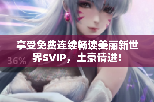 享受免费连续畅读美丽新世界SVIP，土豪请进！