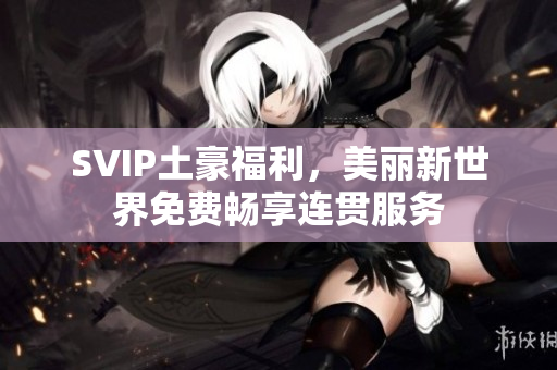 SVIP土豪福利，美丽新世界免费畅享连贯服务