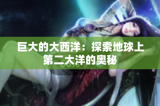 巨大的大西洋：探索地球上第二大洋的奥秘