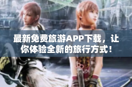最新免费旅游APP下载，让你体验全新的旅行方式！
