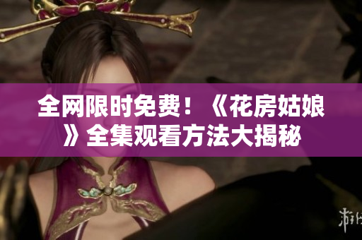 全网限时免费！《花房姑娘》全集观看方法大揭秘