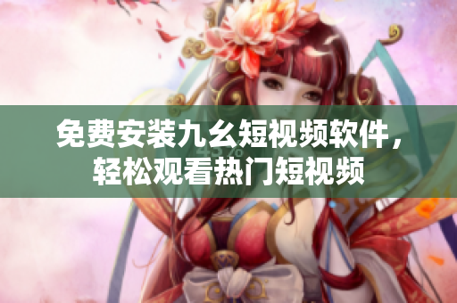 免费安装九幺短视频软件，轻松观看热门短视频