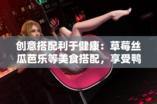 创意搭配利于健康：草莓丝瓜芭乐等美食搭配，享受鸭脖奶茶美味
