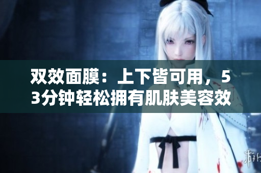 双效面膜：上下皆可用，53分钟轻松拥有肌肤美容效果