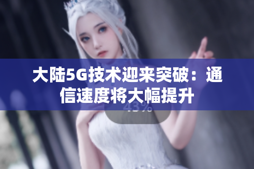 大陆5G技术迎来突破：通信速度将大幅提升