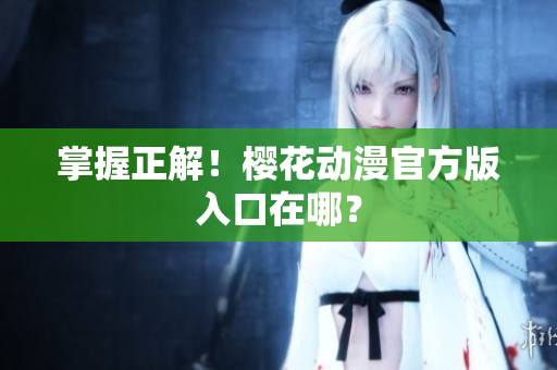 掌握正解！樱花动漫官方版入口在哪？