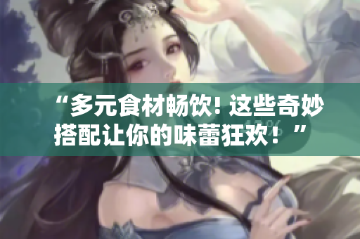 “多元食材畅饮! 这些奇妙搭配让你的味蕾狂欢！”