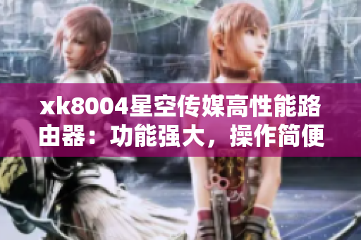 xk8004星空传媒高性能路由器：功能强大，操作简便