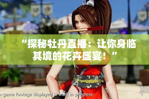 “探秘牡丹直播：让你身临其境的花卉盛宴！”