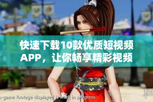 快速下载10款优质短视频APP，让你畅享精彩视频