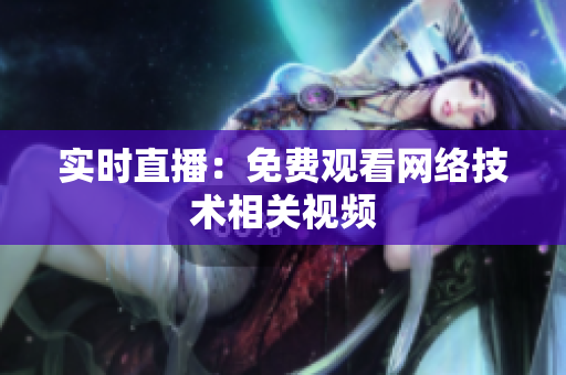 实时直播：免费观看网络技术相关视频