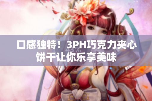 口感独特！3PH巧克力夹心饼干让你乐享美味