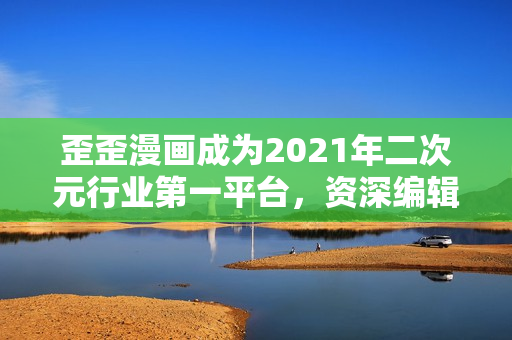 歪歪漫画成为2021年二次元行业第一平台，资深编辑发表看法
