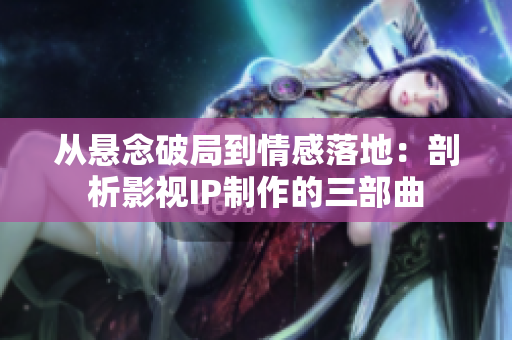 从悬念破局到情感落地：剖析影视IP制作的三部曲