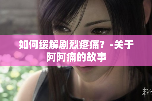 如何缓解剧烈疼痛？-关于阿阿痛的故事