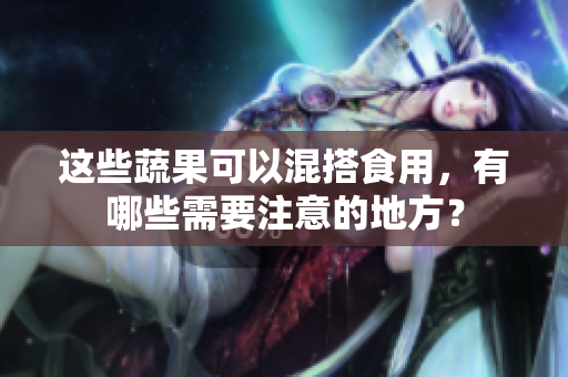 这些蔬果可以混搭食用，有哪些需要注意的地方？