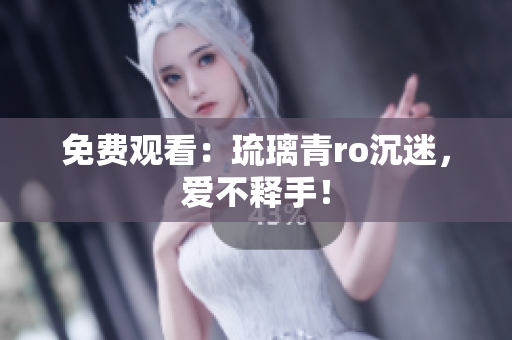 免费观看：琉璃青ro沉迷，爱不释手！