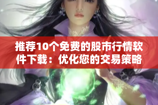 推荐10个免费的股市行情软件下载：优化您的交易策略