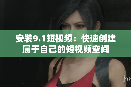 安装9.1短视频：快速创建属于自己的短视频空间