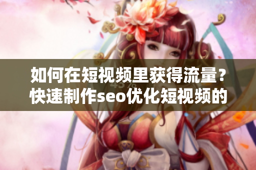 如何在短视频里获得流量？快速制作seo优化短视频的技巧！