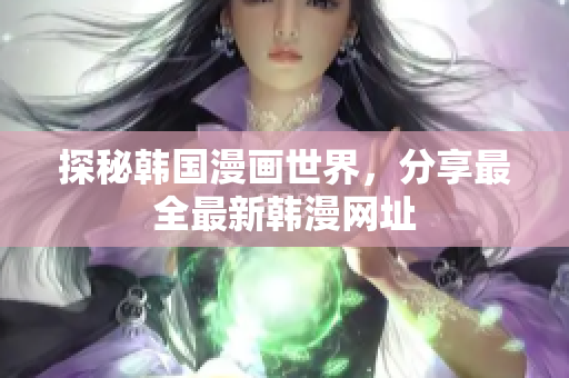 探秘韩国漫画世界，分享最全最新韩漫网址