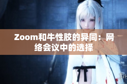 Zoom和牛性胶的异同：网络会议中的选择