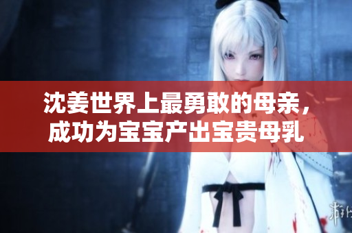 沈姜世界上最勇敢的母亲，成功为宝宝产出宝贵母乳