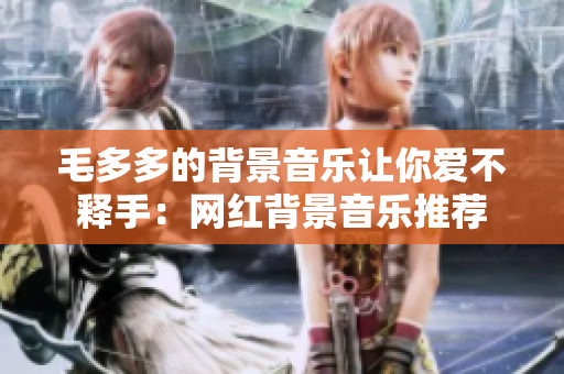 毛多多的背景音乐让你爱不释手：网红背景音乐推荐