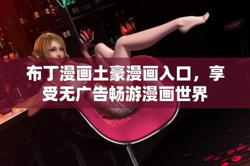 布丁漫画土豪漫画入口，享受无广告畅游漫画世界