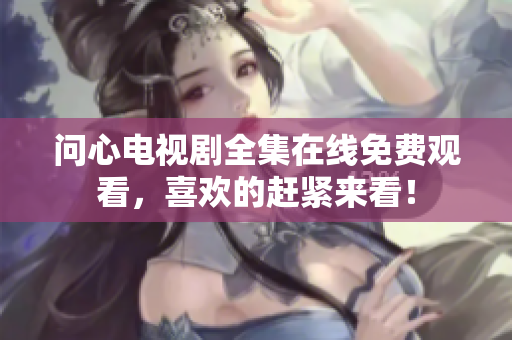 问心电视剧全集在线免费观看，喜欢的赶紧来看！