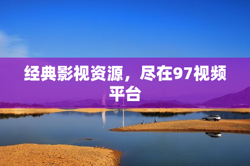 经典影视资源，尽在97视频平台