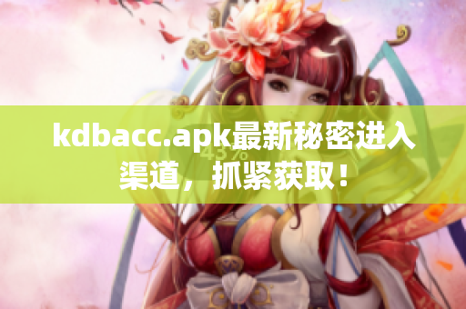 kdbacc.apk最新秘密进入渠道，抓紧获取！