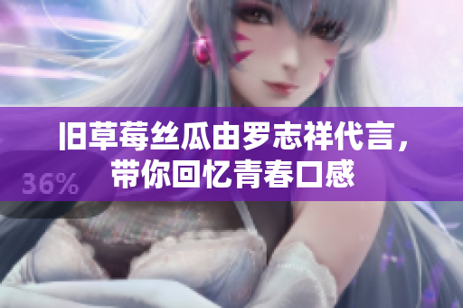 旧草莓丝瓜由罗志祥代言，带你回忆青春口感