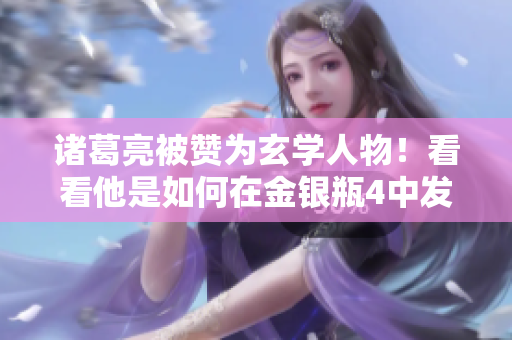 诸葛亮被赞为玄学人物！看看他是如何在金银瓶4中发挥