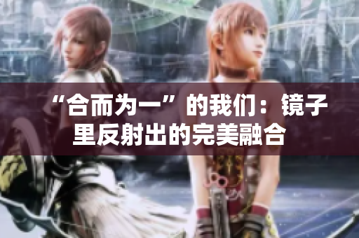 “合而为一”的我们：镜子里反射出的完美融合