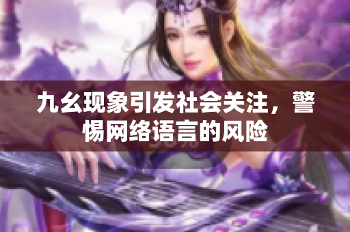 九幺现象引发社会关注，警惕网络语言的风险