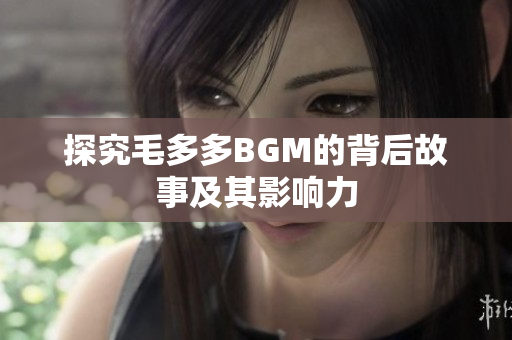 探究毛多多BGM的背后故事及其影响力