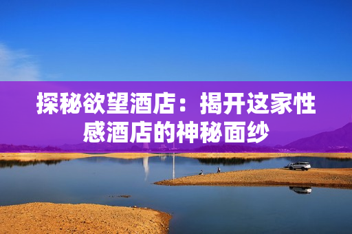 探秘欲望酒店：揭开这家性感酒店的神秘面纱