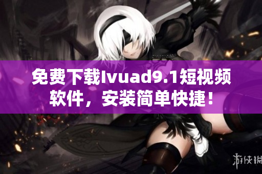 免费下载Ivuad9.1短视频软件，安装简单快捷！