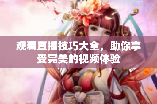 观看直播技巧大全，助你享受完美的视频体验