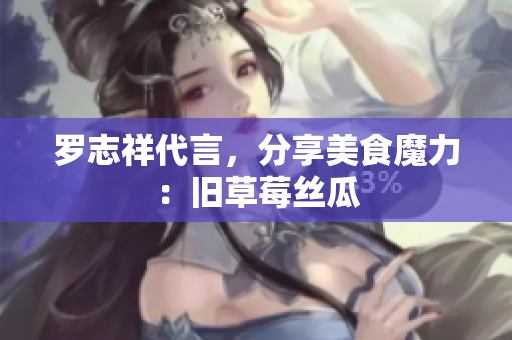 罗志祥代言，分享美食魔力：旧草莓丝瓜