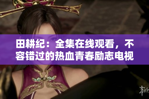 田耕纪：全集在线观看，不容错过的热血青春励志电视剧