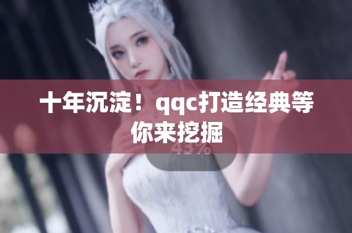 十年沉淀！qqc打造经典等你来挖掘