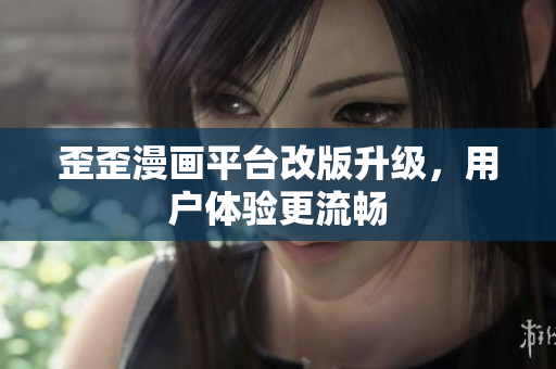 歪歪漫画平台改版升级，用户体验更流畅