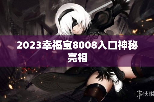 2023幸福宝8008入口神秘亮相