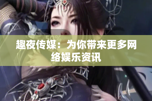 趣夜传媒：为你带来更多网络娱乐资讯
