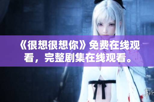 《很想很想你》免费在线观看，完整剧集在线观看。