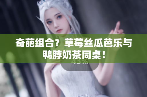 奇葩组合？草莓丝瓜芭乐与鸭脖奶茶同桌！